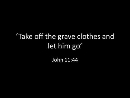 ‘Take off the grave clothes and let him go’ John 11:44.