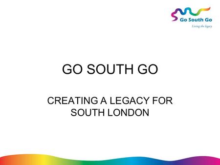 GO SOUTH GO CREATING A LEGACY FOR SOUTH LONDON. Action Plan Themes Overall coordination and information Business Tourism and leisure Culture, festivals.