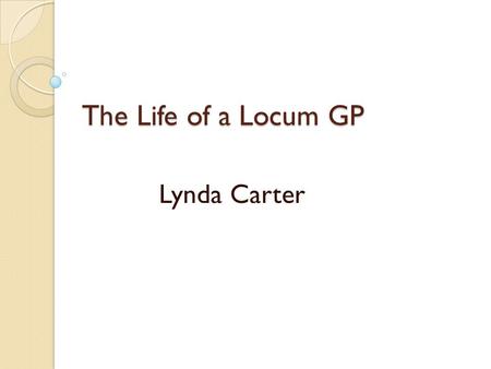 The Life of a Locum GP Lynda Carter. Objectives YOURS how you personally had gone about finding locum work/getting yourself and your CV known etc any.