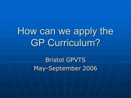 How can we apply the GP Curriculum? Bristol GPVTS May-September 2006.