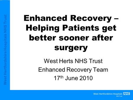West Hertfordshire Hospitals NHS Trust Enhanced Recovery – Helping Patients get better sooner after surgery West Herts NHS Trust Enhanced Recovery Team.