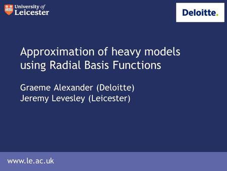 Www.le.ac.uk Approximation of heavy models using Radial Basis Functions Graeme Alexander (Deloitte) Jeremy Levesley (Leicester)