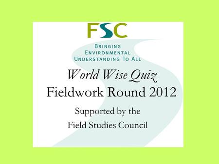 World Wise Quiz Fieldwork Round 2012 Supported by the Field Studies Council.