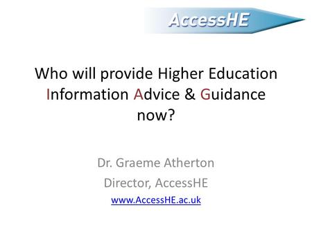 Who will provide Higher Education Information Advice & Guidance now? Dr. Graeme Atherton Director, AccessHE www.AccessHE.ac.uk.