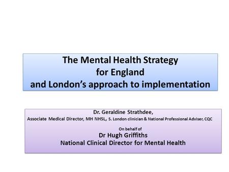 The Mental Health Strategy for England and London’s approach to implementation Dr. Geraldine Strathdee, Associate Medical Director, MH NHSL, S. London.