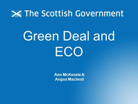 Green Deal and ECO Ann McKenzie & Angus Macleod. Green Deal and ECO Energy Act 2011 sets framework for GB- wide Green Deal & ECO policies led by UK Government: