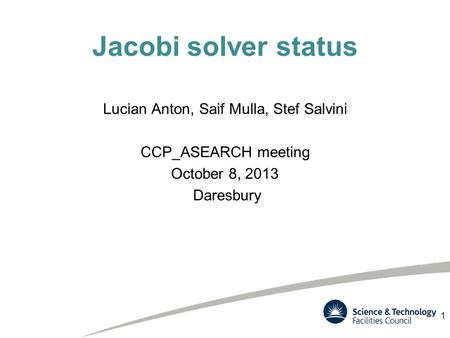 Jacobi solver status Lucian Anton, Saif Mulla, Stef Salvini CCP_ASEARCH meeting October 8, 2013 Daresbury 1.