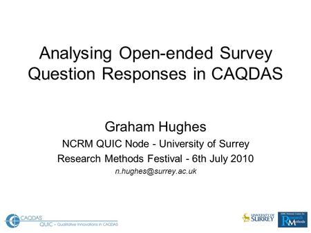 Analysing Open-ended Survey Question Responses in CAQDAS Graham Hughes NCRM QUIC Node - University of Surrey Research Methods Festival - 6th July 2010.