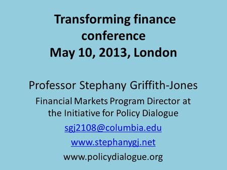 Transforming finance conference May 10, 2013, London Professor Stephany Griffith-Jones Financial Markets Program Director at the Initiative for Policy.