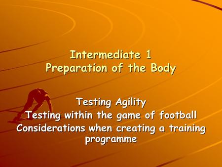 Intermediate 1 Preparation of the Body Testing Agility Testing within the game of football Considerations when creating a training programme.