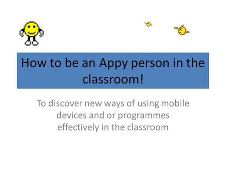 How to be an Appy person in the classroom! To discover new ways of using mobile devices and or programmes effectively in the classroom.