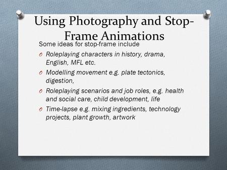 Using Photography and Stop- Frame Animations Some ideas for stop-frame include O Roleplaying characters in history, drama, English, MFL etc. O Modelling.