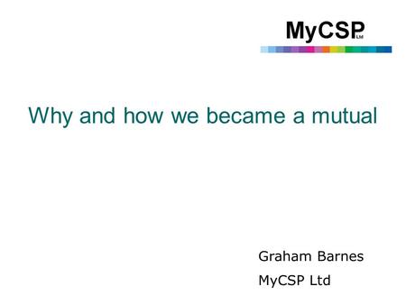 Why and how we became a mutual Graham Barnes MyCSP Ltd.
