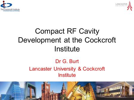 Compact RF Cavity Development at the Cockcroft Institute Dr G. Burt Lancaster University & Cockcroft Institute CI SAC meeting 29 - 31 October 2012.