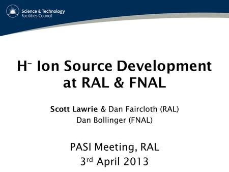 H – Ion Source Development at RAL & FNAL PASI Meeting, RAL 3 rd April 2013 Scott Lawrie & Dan Faircloth (RAL) Dan Bollinger (FNAL)