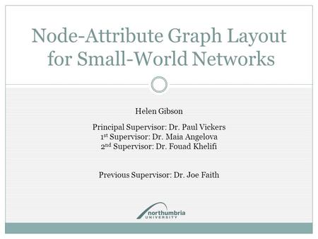Node-Attribute Graph Layout for Small-World Networks Helen Gibson Principal Supervisor: Dr. Paul Vickers 1 st Supervisor: Dr. Maia Angelova 2 nd Supervisor: