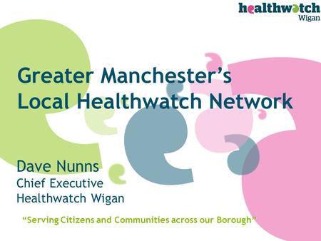 Dave Nunns Chief Executive Healthwatch Wigan “Serving Citizens and Communities across our Borough” Greater Manchester’s Local Healthwatch Network.