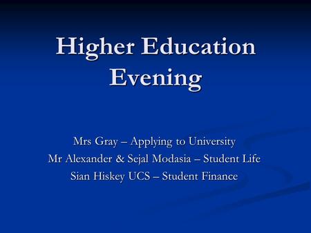 Higher Education Evening Mrs Gray – Applying to University Mr Alexander & Sejal Modasia – Student Life Sian Hiskey UCS – Student Finance.
