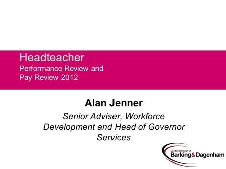 Headteacher Performance Review and Pay Review 2012 Alan Jenner Senior Adviser, Workforce Development and Head of Governor Services.