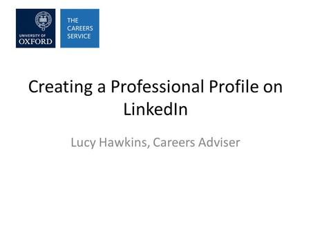 Creating a Professional Profile on LinkedIn Lucy Hawkins, Careers Adviser.