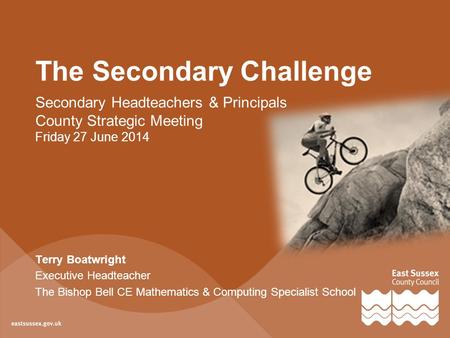 The Secondary Challenge Secondary Headteachers & Principals County Strategic Meeting Friday 27 June 2014 Terry Boatwright Executive Headteacher The Bishop.