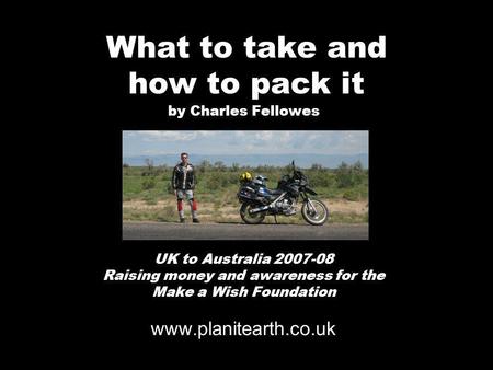 What to take and how to pack it by Charles Fellowes UK to Australia 2007-08 Raising money and awareness for the Make a Wish Foundation www.planitearth.co.uk.