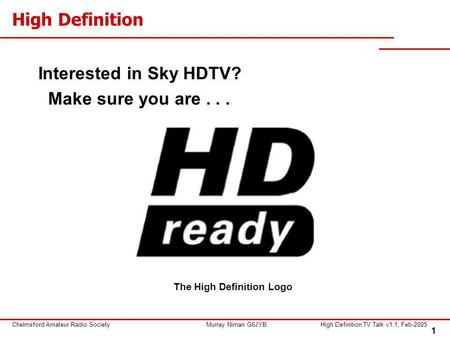1 Chelmsford Amateur Radio SocietyMurray Niman G6JYBHigh Definition TV Talk v1.1, Feb-2005 High Definition Interested in Sky HDTV? Make sure you are...
