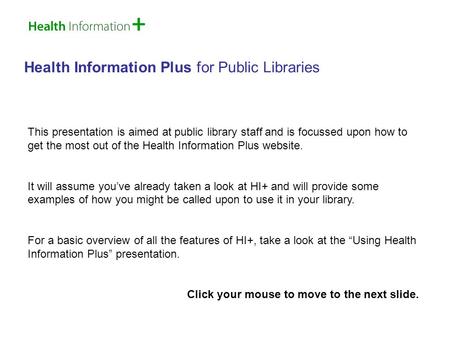 Health Information Plus for Public Libraries This presentation is aimed at public library staff and is focussed upon how to get the most out of the Health.