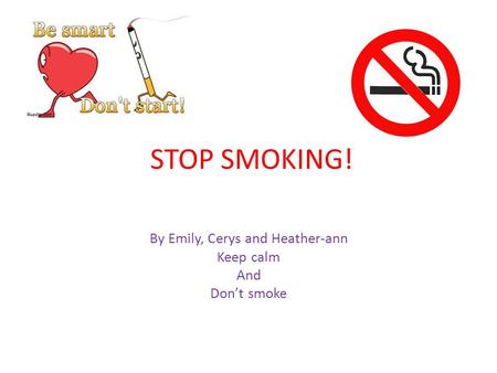 STOP SMOKING! By Emily, Cerys and Heather-ann Keep calm And Don’t smoke.