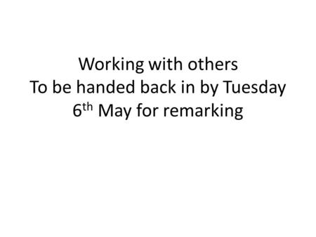 Working with others To be handed back in by Tuesday 6 th May for remarking.