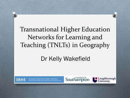 Transnational Higher Education Networks for Learning and Teaching (TNLTs) in Geography Dr Kelly Wakefield.