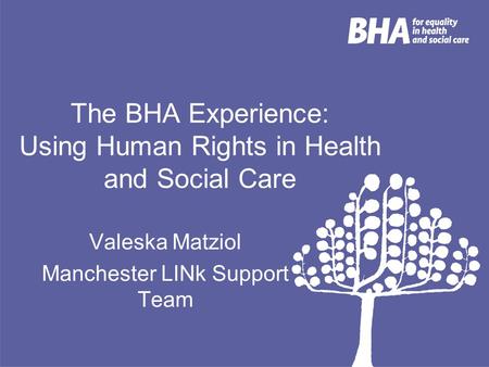 The BHA Experience: Using Human Rights in Health and Social Care Valeska Matziol Manchester LINk Support Team.