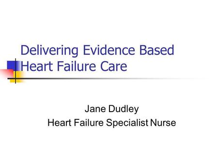 Delivering Evidence Based Heart Failure Care Jane Dudley Heart Failure Specialist Nurse.