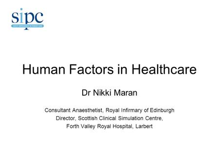 Human Factors in Healthcare Dr Nikki Maran Consultant Anaesthetist, Royal Infirmary of Edinburgh Director, Scottish Clinical Simulation Centre, Forth Valley.