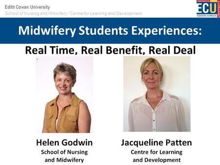 Your School or Centre name here Edith Cowan University Real Time, Real Benefit, Real Deal School of Nursing and Midwifery / Centre for Learning and Development.