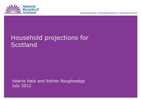 Household projections for Scotland Valerie Hale and Esther Roughsedge July 2012.