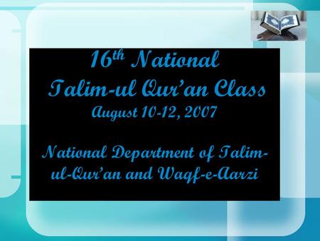 16 th National Talim-ul Qur’an Class August 10-12, 2007 National Department of Talim- ul-Qur’an and Waqf-e-Aarzi.