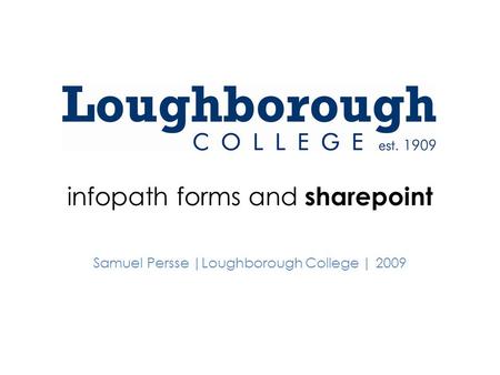 Infopath forms and sharepoint Samuel Persse |Loughborough College | 2009.