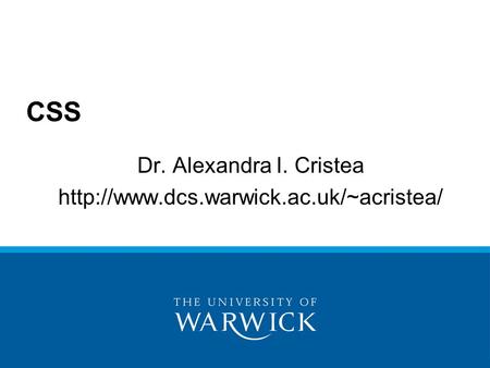 Dr. Alexandra I. Cristea http://www.dcs.warwick.ac.uk/~acristea/ CSS Dr. Alexandra I. Cristea http://www.dcs.warwick.ac.uk/~acristea/ Source: http://www.w3schools.com/css/css_intro.asp.