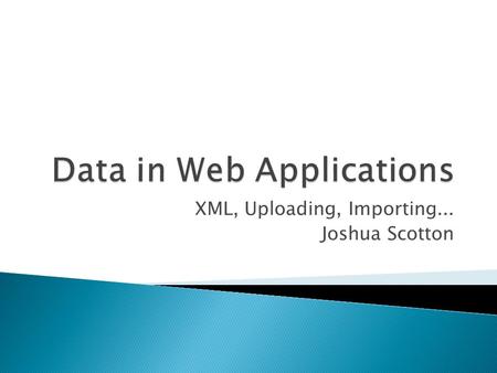 XML, Uploading, Importing... Joshua Scotton. 