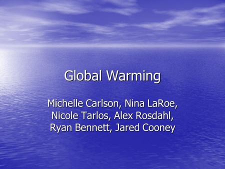 Global Warming Michelle Carlson, Nina LaRoe, Nicole Tarlos, Alex Rosdahl, Ryan Bennett, Jared Cooney.