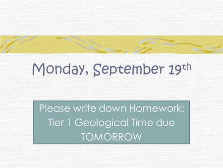 Monday, September 19 th Please write down Homework: Tier 1 Geological Time due TOMORROW.