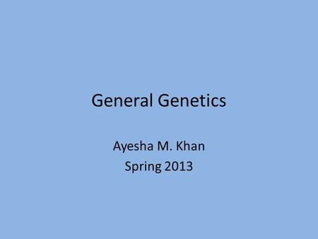 General Genetics Ayesha M. Khan Spring 2013.