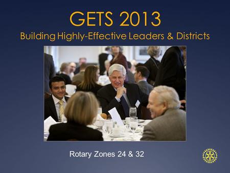 GETS 2013 Building Highly-Effective Leaders & Districts Rotary Zones 24 & 32.
