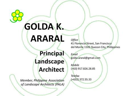 GOLDA K. ARARAL Principal Landscape Architect Member, Philippine Association of Landscape Architects (PALA)‏ Office 41 Florencia Street, San Francisco.