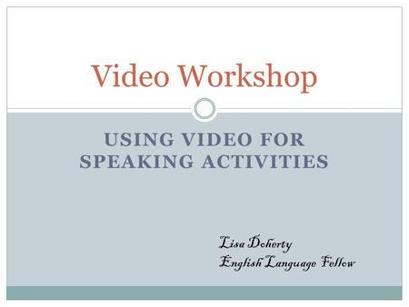 USING VIDEO FOR SPEAKING ACTIVITIES Video Workshop Lisa Doherty English Language Fellow.
