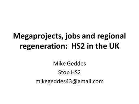 Megaprojects, jobs and regional regeneration: HS2 in the UK Mike Geddes Stop HS2