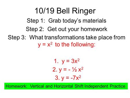 10/19 Bell Ringer Step 1: Grab today’s materials Step 2: Get out your homework Step 3: What transformations take place from y = x 2 to the following: 1.