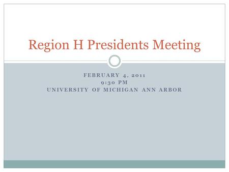 FEBRUARY 4, 2011 9:30 PM UNIVERSITY OF MICHIGAN ANN ARBOR Region H Presidents Meeting.