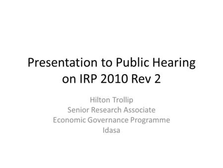 Presentation to Public Hearing on IRP 2010 Rev 2 Hilton Trollip Senior Research Associate Economic Governance Programme Idasa.